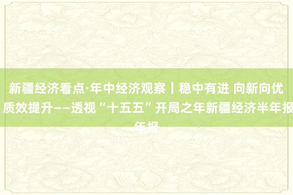 新疆经济看点·年中经济观察丨稳中有进 向新向优 质效提升——透视“十五五”开局之年新疆经济半年报