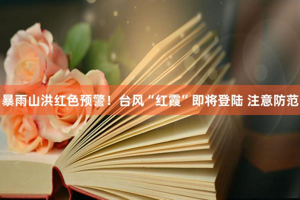 暴雨山洪红色预警！台风“红霞”即将登陆 注意防范