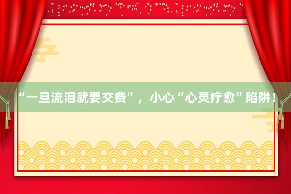“一旦流泪就要交费”，小心“心灵疗愈”陷阱！