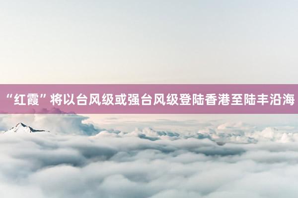 “红霞”将以台风级或强台风级登陆香港至陆丰沿海
