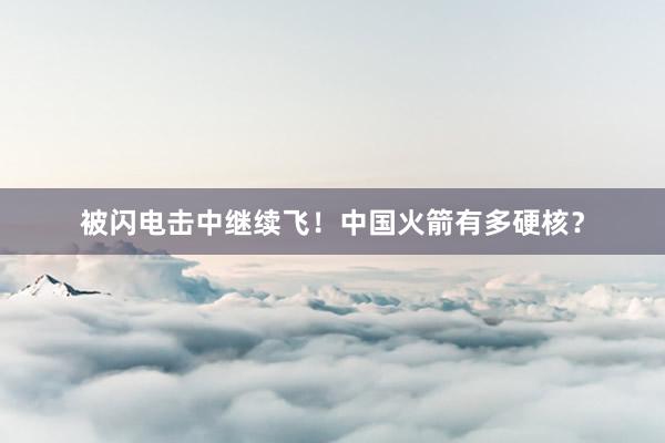 被闪电击中继续飞！中国火箭有多硬核？