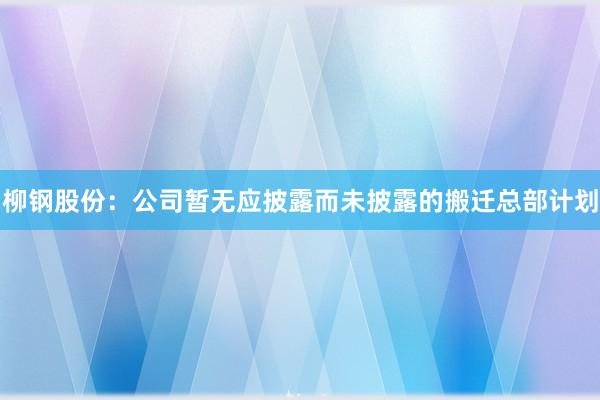 柳钢股份：公司暂无应披露而未披露的搬迁总部计划