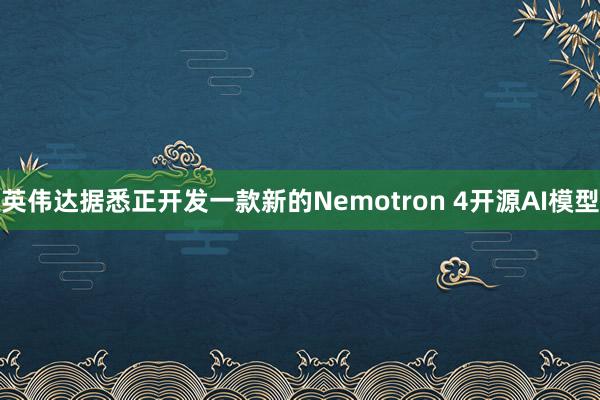 英伟达据悉正开发一款新的Nemotron 4开源AI模型