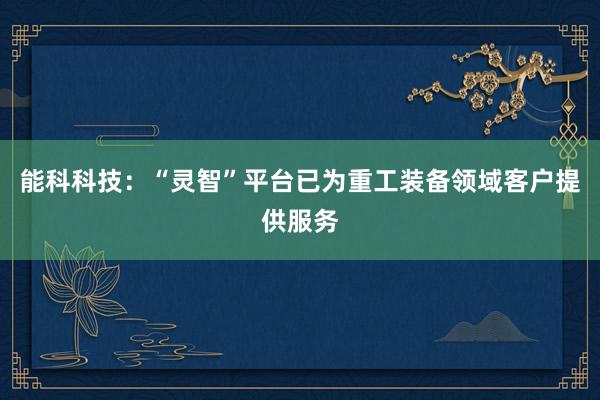 能科科技：“灵智”平台已为重工装备领域客户提供服务