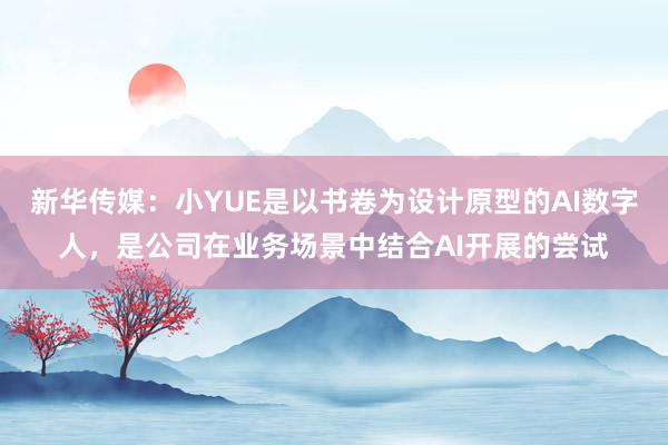 新华传媒:小YUE是以书卷为设计原型的AI数字人,是公司在业务场景中结合AI开展的尝试