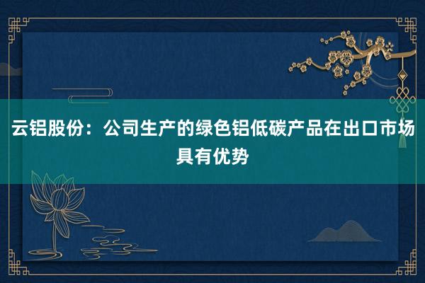 云铝股份：公司生产的绿色铝低碳产品在出口市场具有优势
