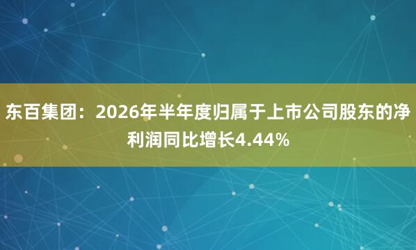 东百集团：2026年半年度归属于上市公司股东的净利润同比增长4.44%