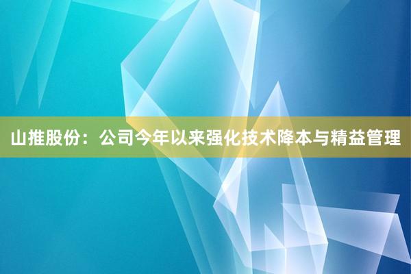山推股份：公司今年以来强化技术降本与精益管理