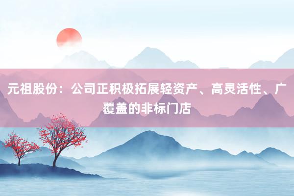 元祖股份：公司正积极拓展轻资产、高灵活性、广覆盖的非标门店