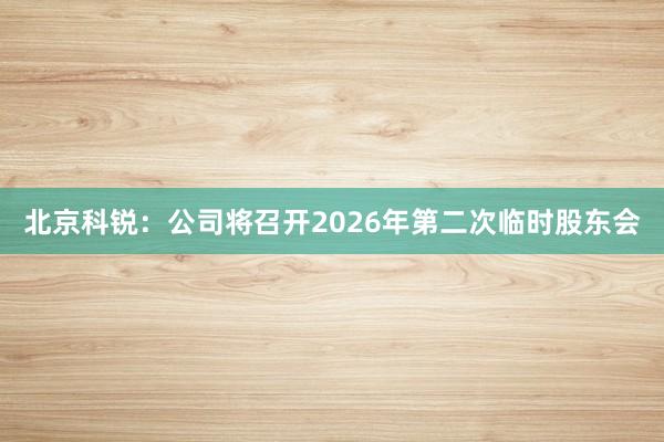 北京科锐：公司将召开2026年第二次临时股东会