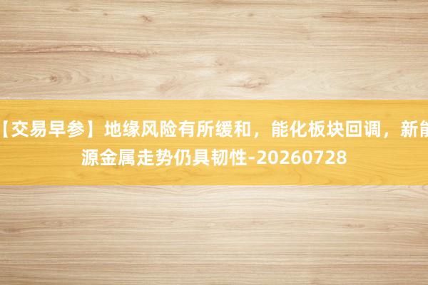 【交易早参】地缘风险有所缓和，能化板块回调，新能源金属走势仍具韧性-20260728