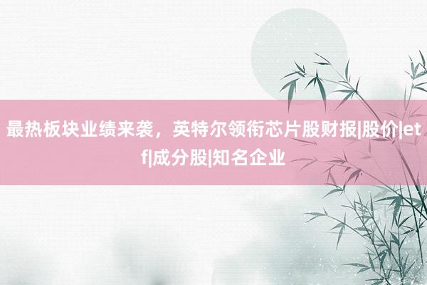 最热板块业绩来袭，英特尔领衔芯片股财报|股价|etf|成分股|知名企业