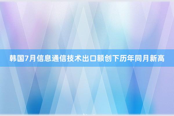 韩国7月信息通信技术出口额创下历年同月新高