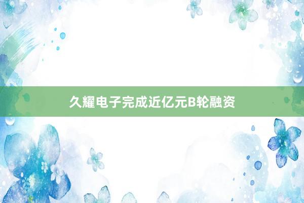 久耀电子完成近亿元B轮融资