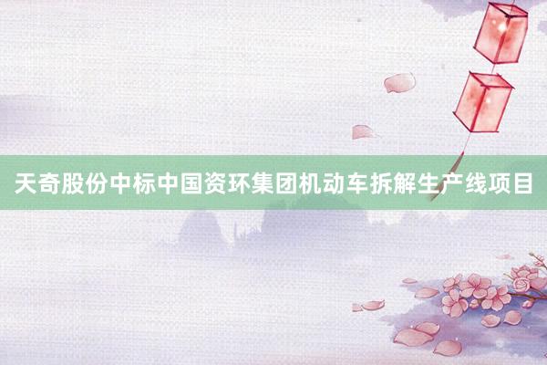 天奇股份中标中国资环集团机动车拆解生产线项目