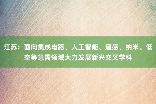江苏：面向集成电路、人工智能、遥感、纳米、低空等急需领域大力发展新兴交叉学科