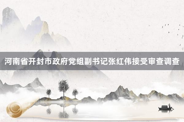 河南省开封市政府党组副书记张红伟接受审查调查