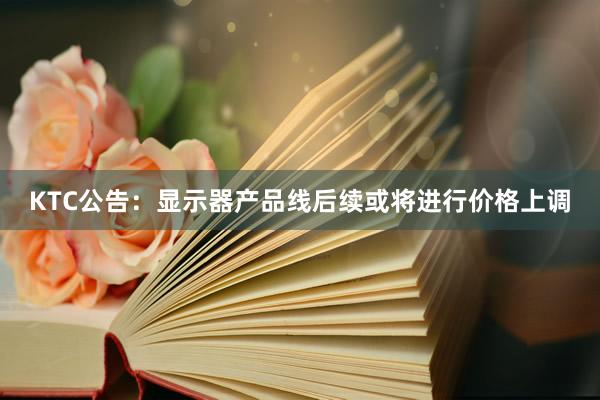 KTC公告：显示器产品线后续或将进行价格上调