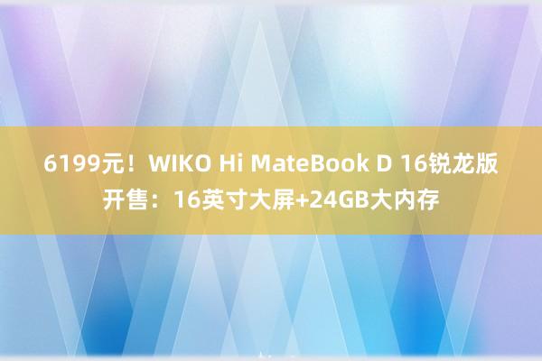 6199元！WIKO Hi MateBook D 16锐龙版开售：16英寸大屏+24GB大内存