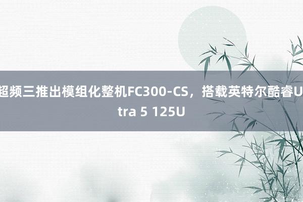 超频三推出模组化整机FC300-CS，搭载英特尔酷睿Ultra 5 125U