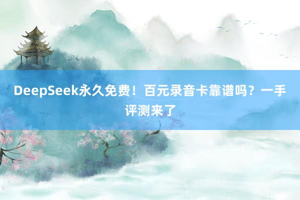 DeepSeek永久免费！百元录音卡靠谱吗？一手评测来了