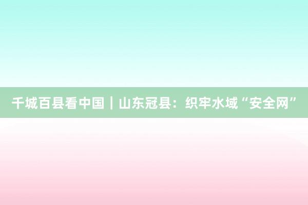 千城百县看中国｜山东冠县：织牢水域“安全网”