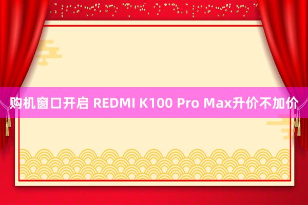 购机窗口开启 REDMI K100 Pro Max升价不加价