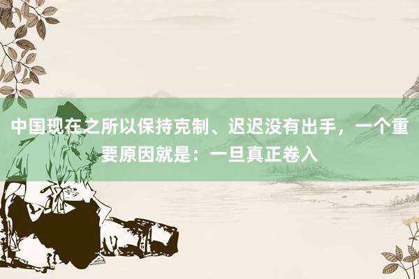 中国现在之所以保持克制、迟迟没有出手，一个重要原因就是：一旦真正卷入
