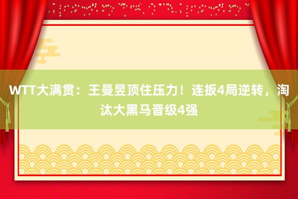WTT大满贯：王曼昱顶住压力！连扳4局逆转，淘汰大黑马晋级4强