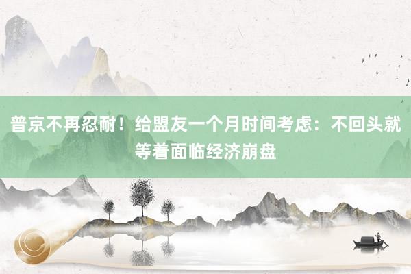 普京不再忍耐！给盟友一个月时间考虑：不回头就等着面临经济崩盘