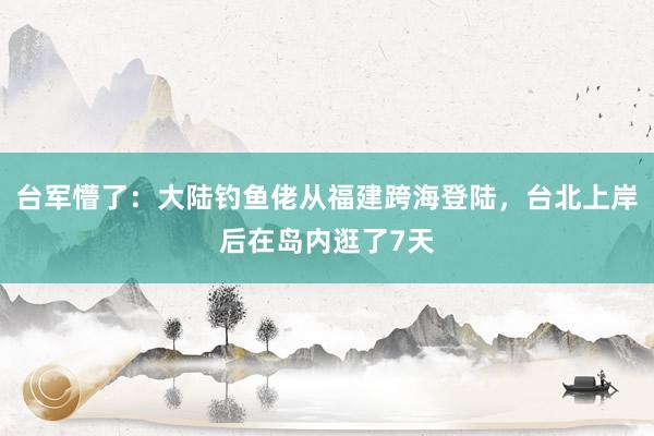台军懵了：大陆钓鱼佬从福建跨海登陆，台北上岸后在岛内逛了7天