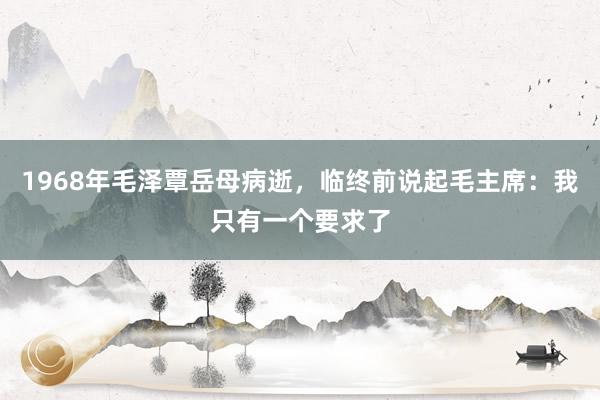 1968年毛泽覃岳母病逝，临终前说起毛主席：我只有一个要求了