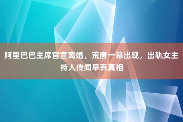 阿里巴巴主席官宣离婚，荒唐一幕出现，出轨女主持人传闻早有真相