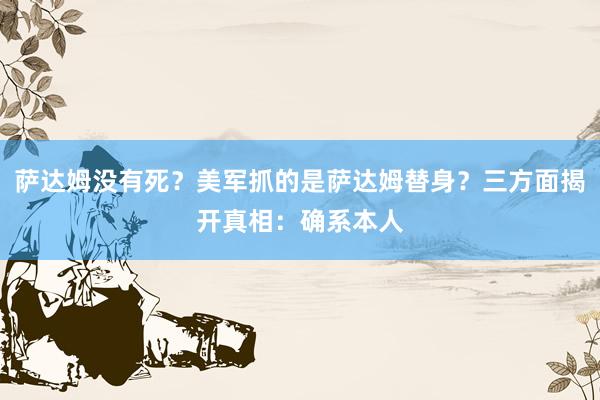 萨达姆没有死？美军抓的是萨达姆替身？三方面揭开真相：确系本人