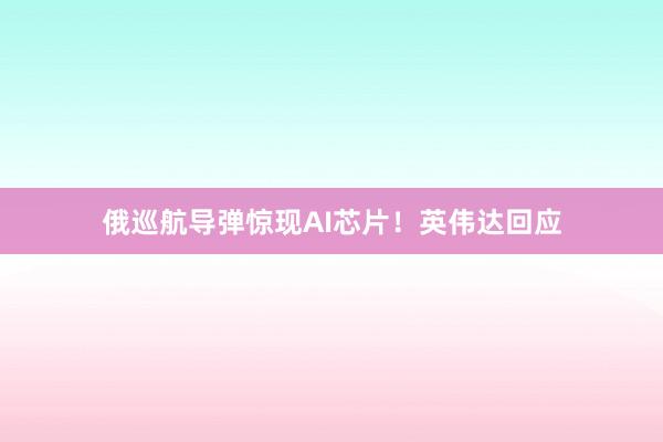 俄巡航导弹惊现AI芯片！英伟达回应