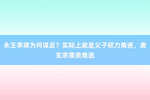 永王李璘为何谋反？实际上就是父子权力角逐，唐玄宗罪责难逃