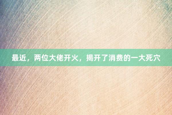 最近，两位大佬开火，揭开了消费的一大死穴