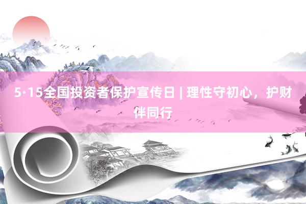 5·15全国投资者保护宣传日 | 理性守初心，护财伴同行