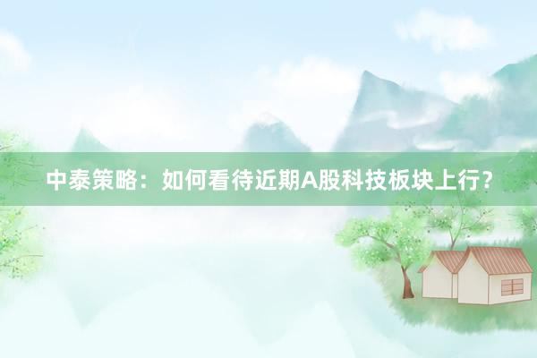 中泰策略：如何看待近期A股科技板块上行？