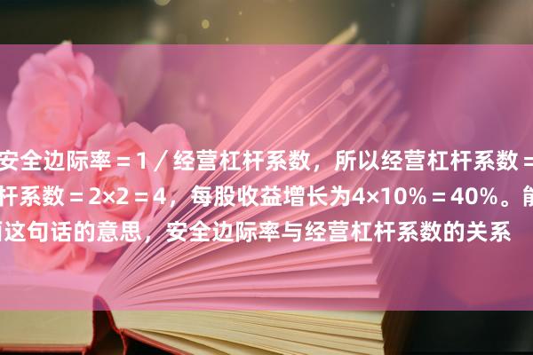 安全边际率＝1／经营杠杆系数，所以经营杠杆系数＝1／50%＝2，联合杠杆系数＝2×2＝4，每股收益增长为4×10%＝40%。能否白话解释下上面这句话的意思，安全边际率与经营杠杆系数的关系       联合杠杆系数与每股收益增长的关系 ，谢谢！