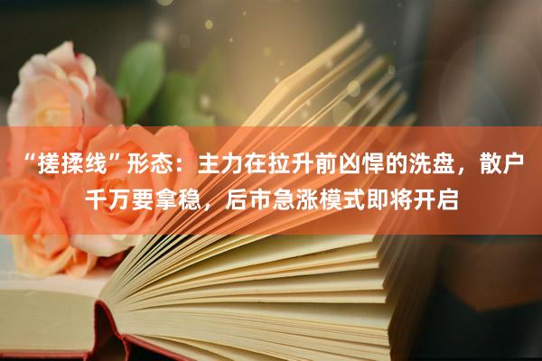 “搓揉线”形态：主力在拉升前凶悍的洗盘，散户千万要拿稳，后市急涨模式即将开启