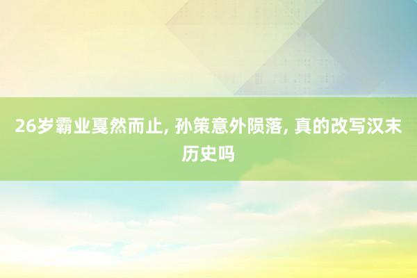 26岁霸业戛然而止, 孙策意外陨落, 真的改写汉末历史吗