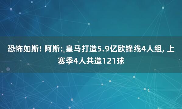 恐怖如斯! 阿斯: 皇马打造5.9亿欧锋线4人组, 上赛季4人共造121球