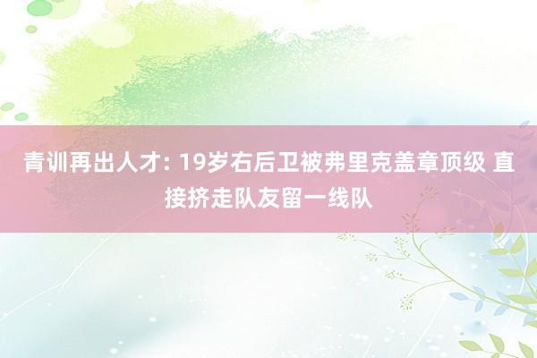 青训再出人才: 19岁右后卫被弗里克盖章顶级 直接挤走队友留一线队