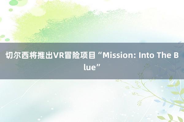 切尔西将推出VR冒险项目“Mission: Into The Blue”