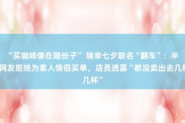 “买咖啡像在随份子” 瑞幸七夕联名“翻车”：半数网友拒绝为素人情侣买单，店员透露“都没卖出去几杯”