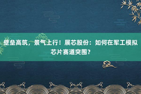 壁垒高筑，景气上行！展芯股份：如何在军工模拟芯片赛道突围？