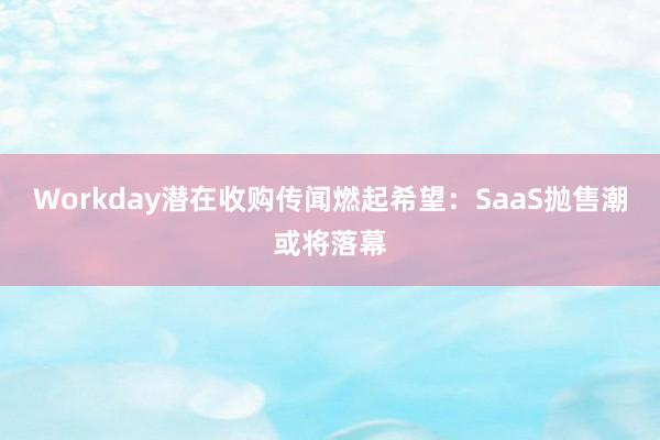 Workday潜在收购传闻燃起希望：SaaS抛售潮或将落幕