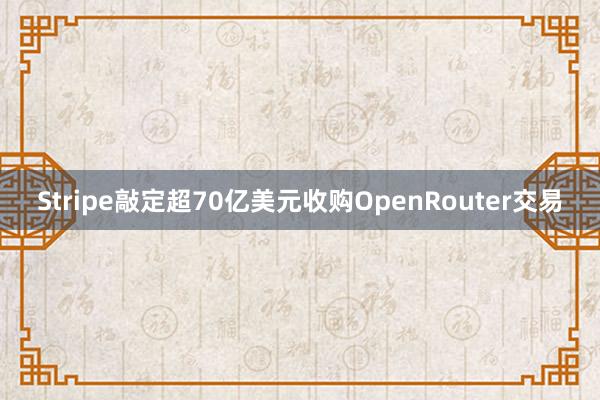 Stripe敲定超70亿美元收购OpenRouter交易
