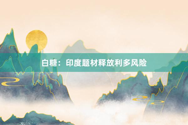 白糖：印度题材释放利多风险